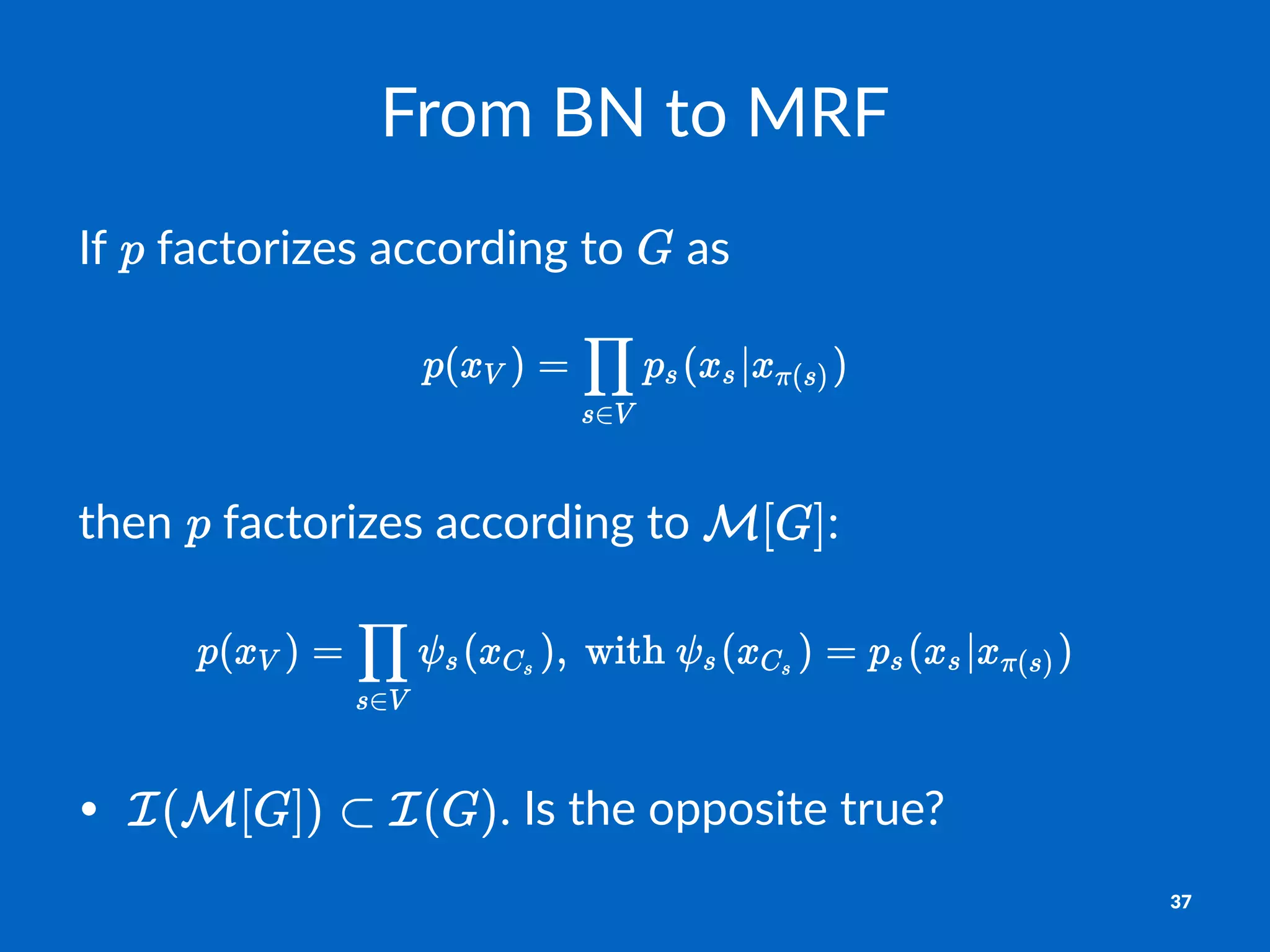 From%BN%to%MRF
If# #factorizes#according#to# #as
then% %factorizes%according%to% :
• .#Is#the#opposite#true?
37
 