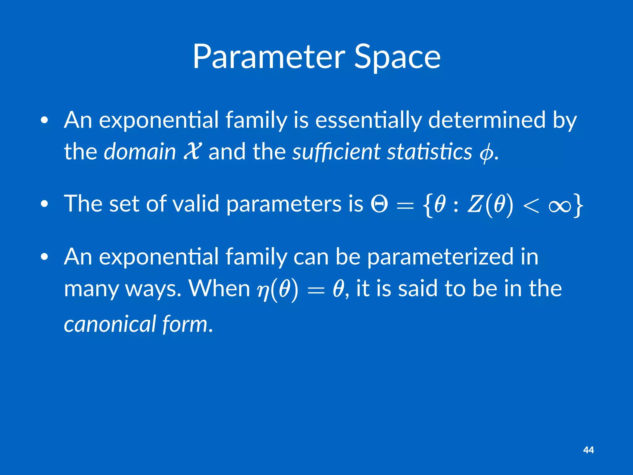 Parameter'Space
• An$exponen)al$family$is$essen)ally$determined$by$
the$domain$ $and$the$suﬃcient-sta.s.cs$ .
• The$set$of$valid$parameters$is$
• An$exponen)al$family$can$be$parameterized$in$
many$ways.$When$ ,$it$is$said$to$be$in$the$
canonical-form.$
44
 