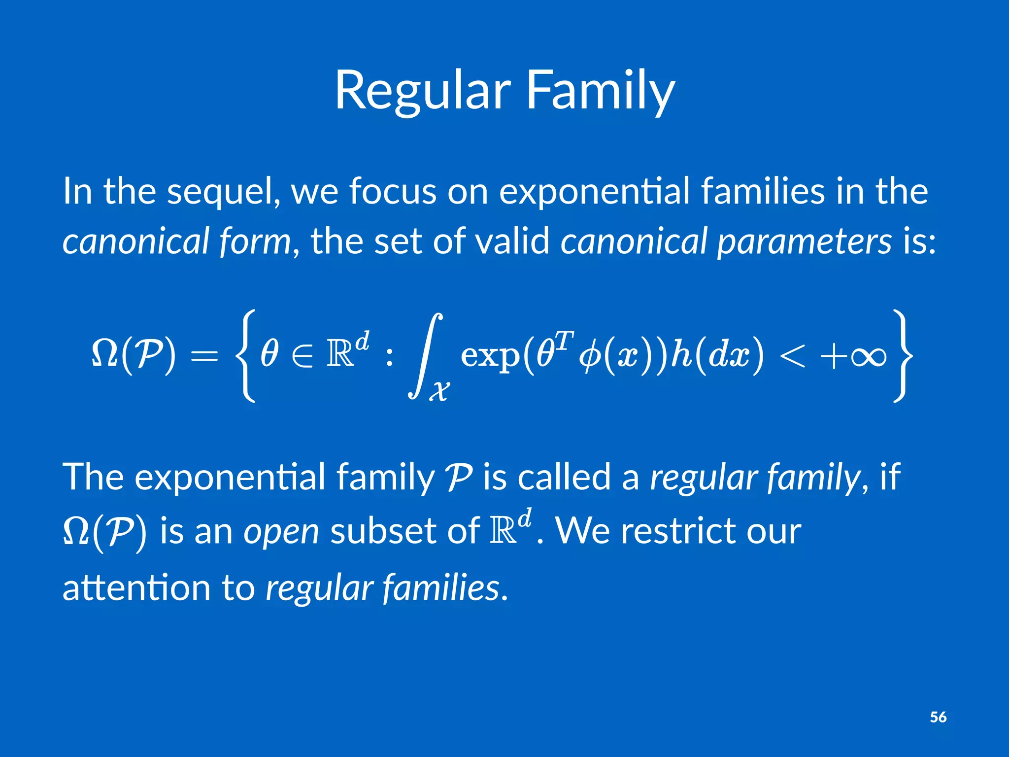 Regular(Family
In#the#sequel,#we#focus#on#exponen2al#families#in#the#
canonical'form,#the#set#of#valid#canonical'parameters#is:
The$exponen)al$family$ $is$called$a$regular'family,$if$
$is$an$open$subset$of$ .$We$restrict$our$
a:en)on$to$regular'families.$
56
 