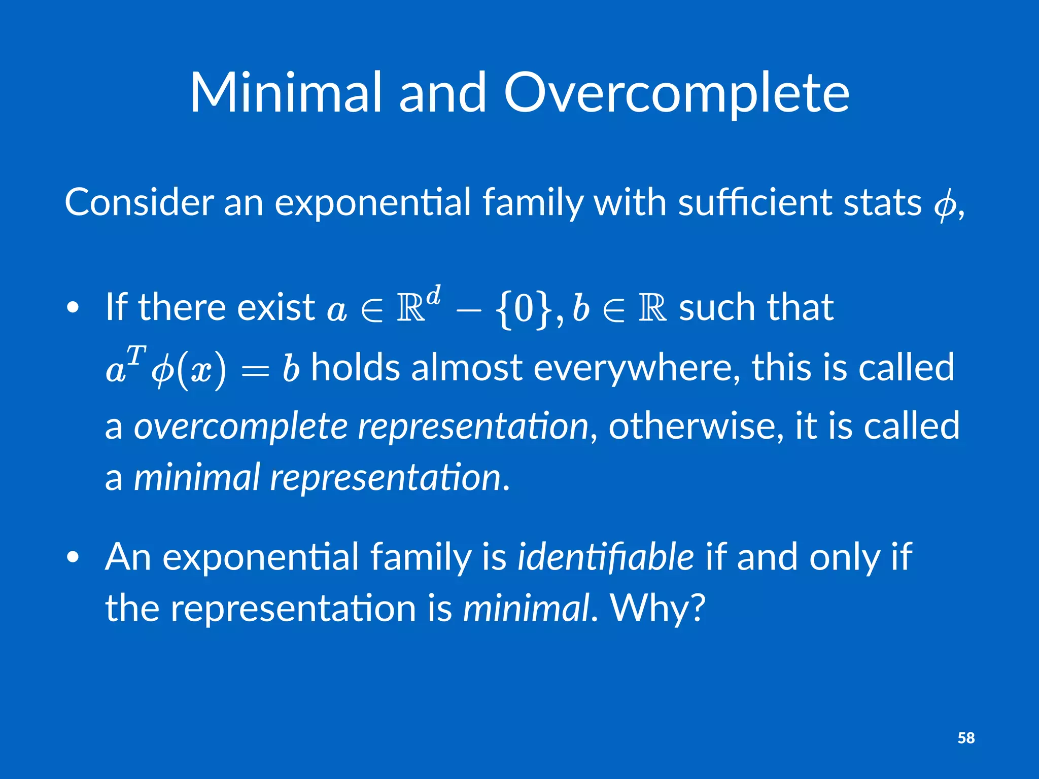 Minimal'and'Overcomplete
Consider)an)exponen-al)family)with)suﬃcient)stats) ,
• If$there$exist$ $such$that$
$holds$almost$everywhere,$this$is$called$
a$overcomplete*representa.on,$otherwise,$it$is$called$
a$minimal*representa.on.
• An$exponen;al$family$is$iden.ﬁable$if$and$only$if$
the$representa;on$is$minimal.$Why?
58
 