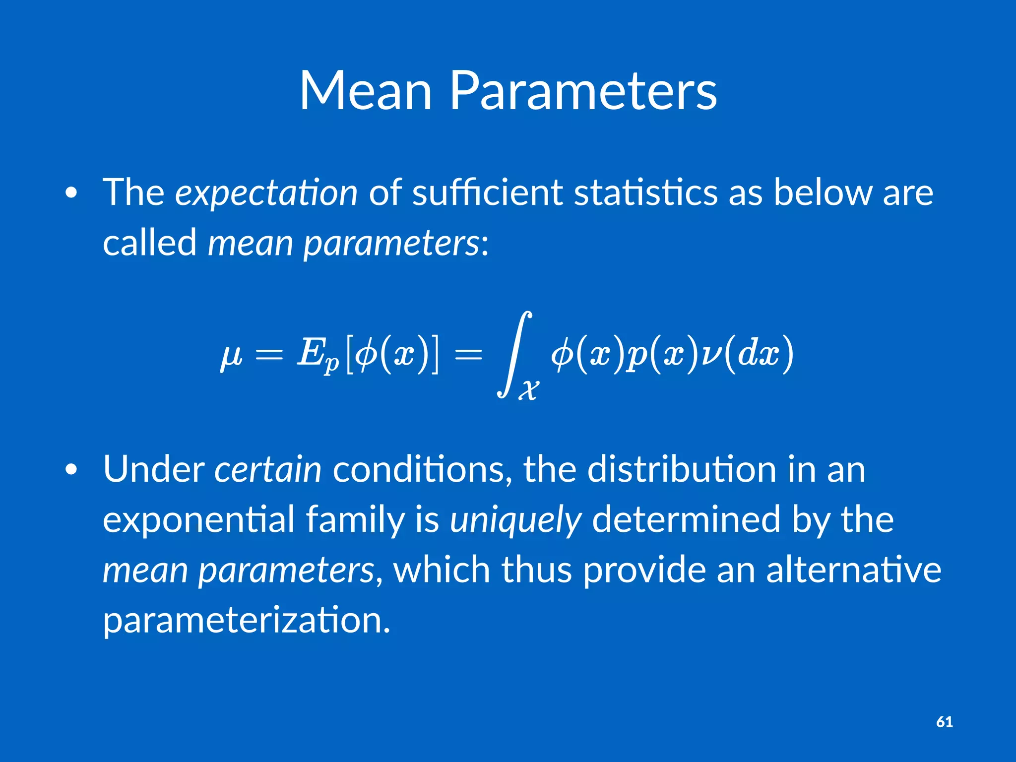 Mean%Parameters
• The%expecta'on%of%suﬃcient%sta0s0cs%as%below%are%
called%mean+parameters:
• Under'certain'condi+ons,'the'distribu+on'in'an'
exponen+al'family'is'uniquely'determined'by'the'
mean-parameters,'which'thus'provide'an'alterna+ve'
parameteriza+on.
61
 