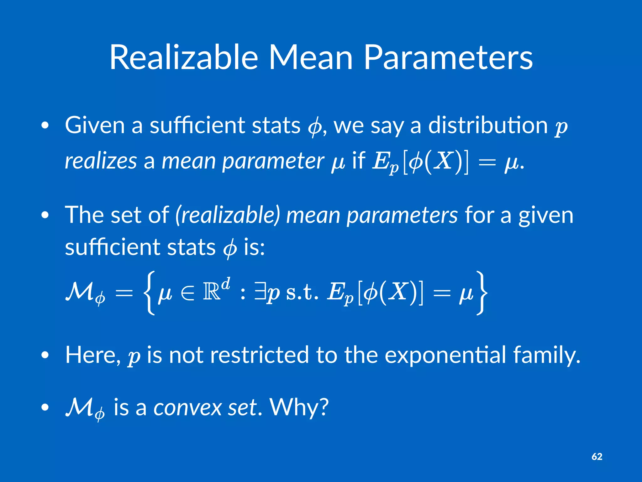 Realizable(Mean(Parameters
• Given'a'suﬃcient'stats' ,'we'say'a'distribu4on' '
realizes'a'mean*parameter' 'if' .
• The'set'of'(realizable)*mean*parameters'for'a'given'
suﬃcient'stats' 'is:
• Here,' 'is'not'restricted'to'the'exponen4al'family.'
• 'is'a'convex*set.'Why?
62
 