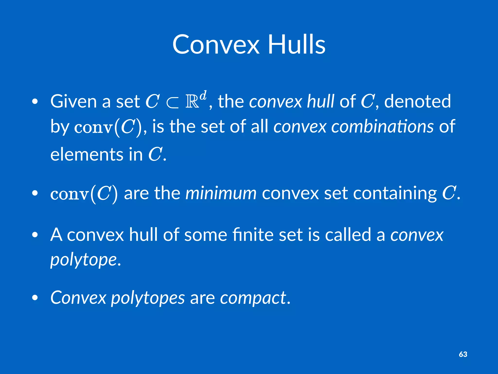 Convex'Hulls
• Given'a'set' ,'the'convex'hull'of' ,'denoted'
by' ,'is'the'set'of'all'convex'combina/ons'of'
elements'in' .
• 'are'the'minimum'convex'set'containing' .
• A'convex'hull'of'some'ﬁnite'set'is'called'a'convex'
polytope.
• Convex'polytopes'are'compact.
63
 