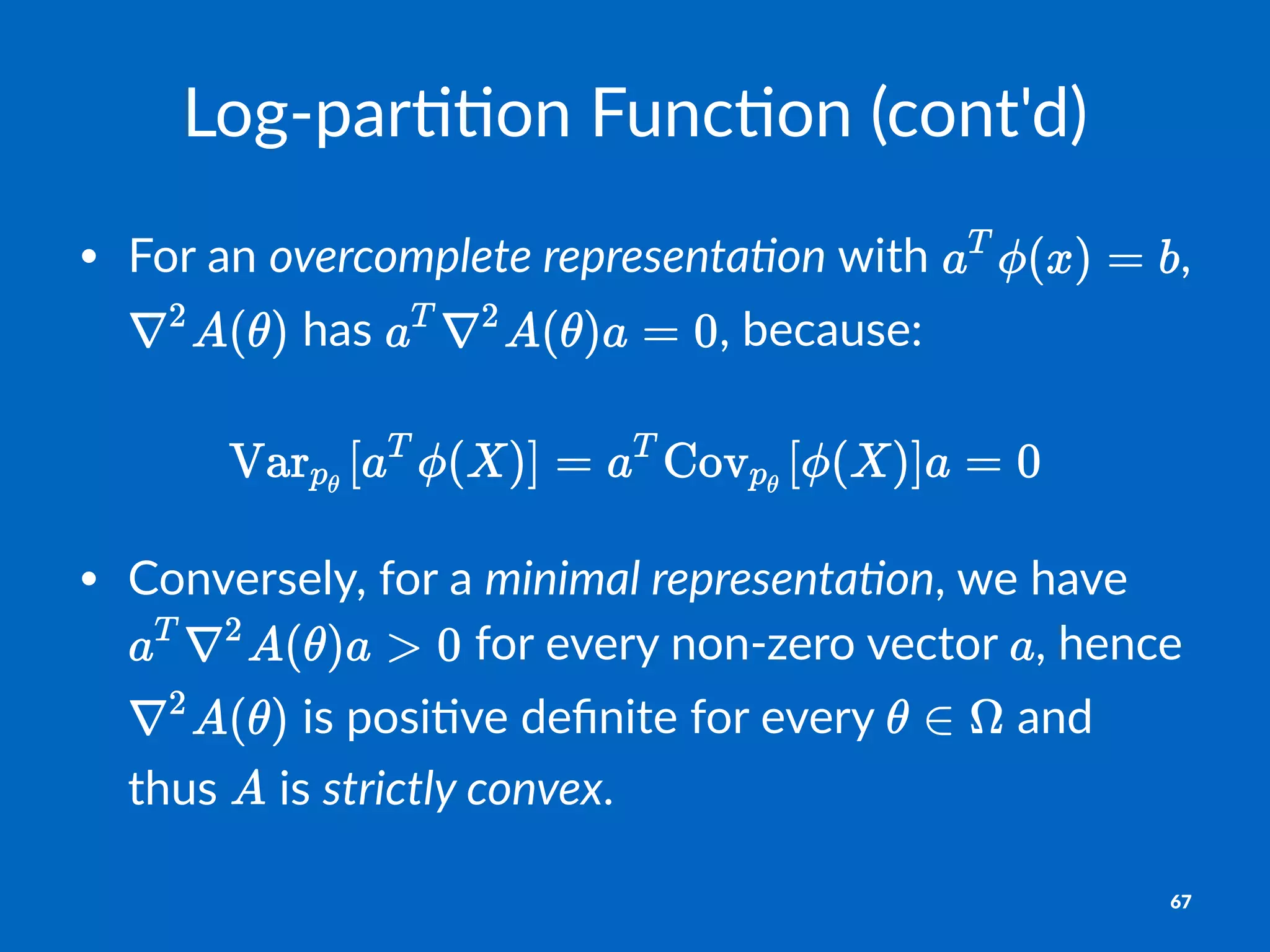 Log$par((on*Func(on*(cont'd)
• For%an%overcomplete*representa.on%with% ,%
%has% ,%because:%
• Conversely,,for,a,minimal&representa,on,,we,have,
,for,every,non1zero,vector, ,,hence,
,is,posi7ve,deﬁnite,for,every, ,and,
thus, ,is,strictly&convex.,
67
 
