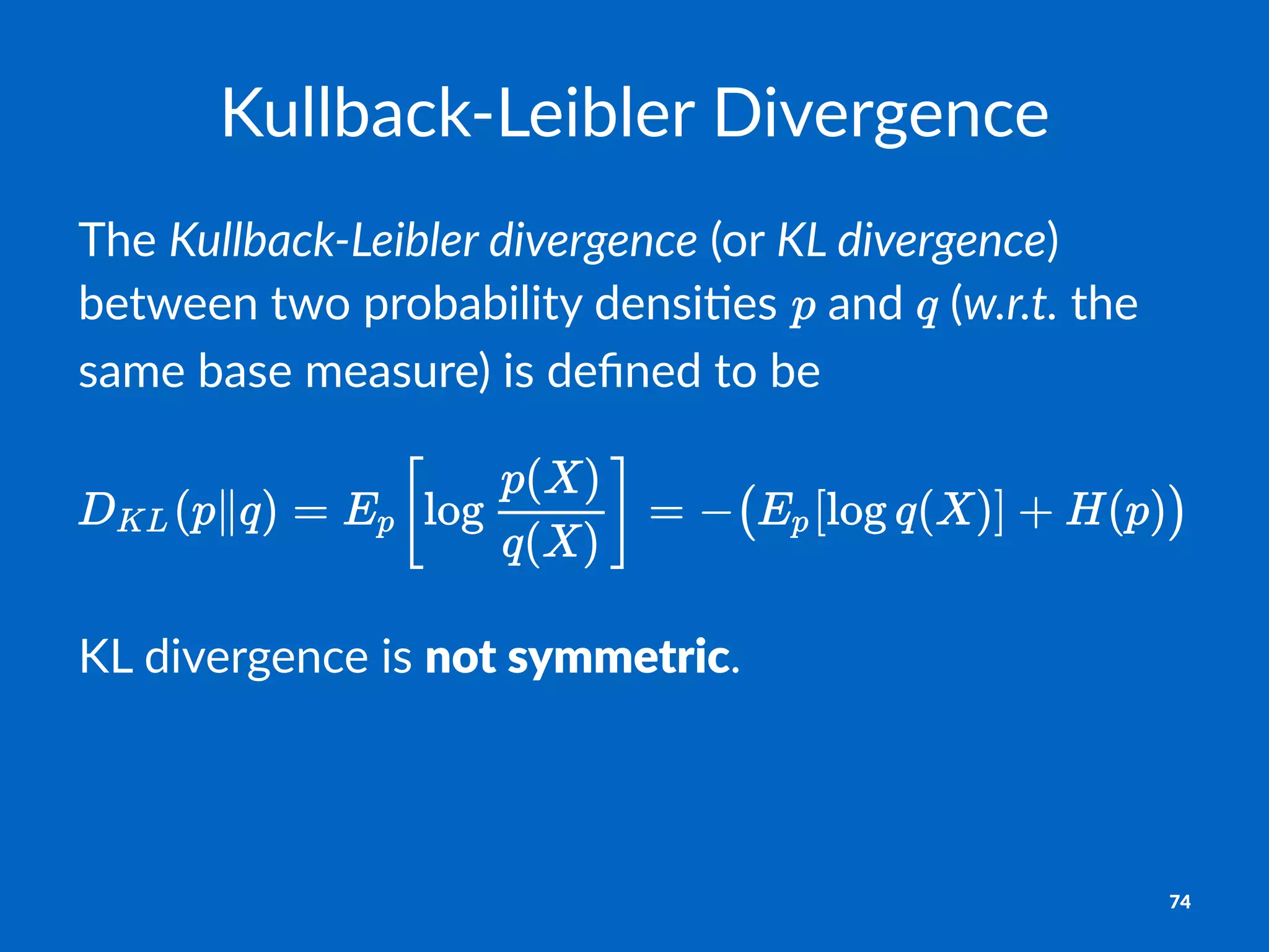 Kullback(Leibler-Divergence
The$Kullback(Leibler-divergence$(or$KL-divergence)$
between$two$probability$densi4es$ $and$ $(w.r.t.$the$
same$base$measure)$is$deﬁned$to$be
KL#divergence#is#not$symmetric.
74
 