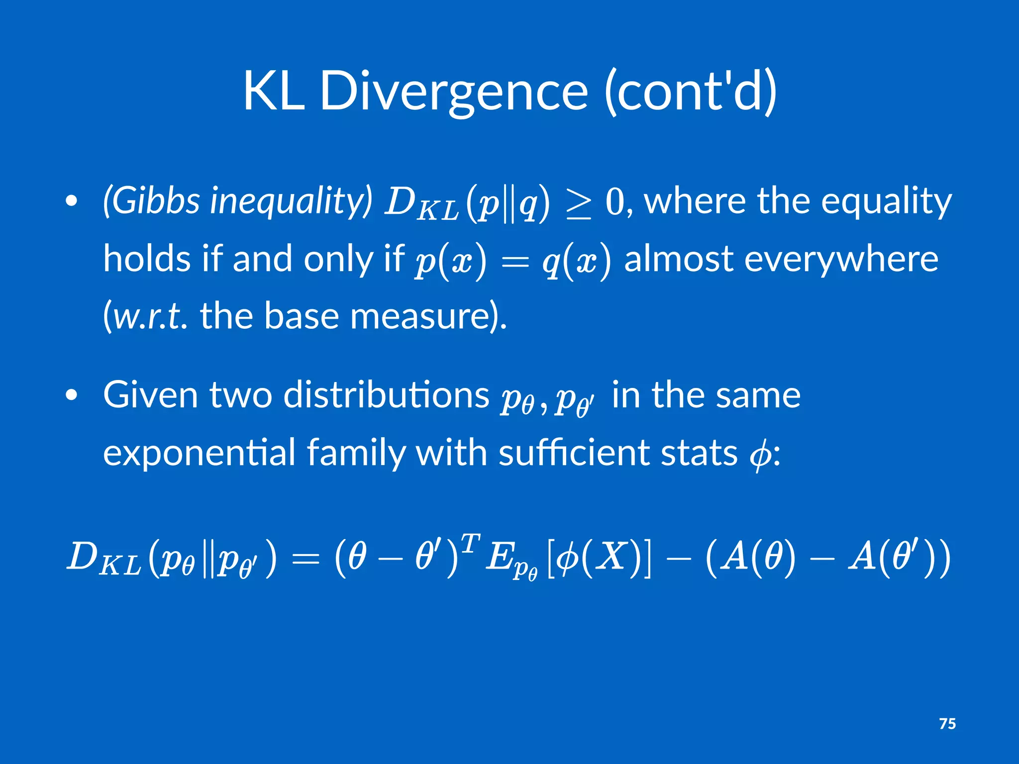 KL#Divergence#(cont'd)
• (Gibbs&inequality)" ,"where"the"equality"
holds"if"and"only"if" "almost"everywhere"
(w.r.t."the"base"measure)."
• Given"two"distribu;ons" "in"the"same"
exponen;al"family"with"suﬃcient"stats" :
75
 