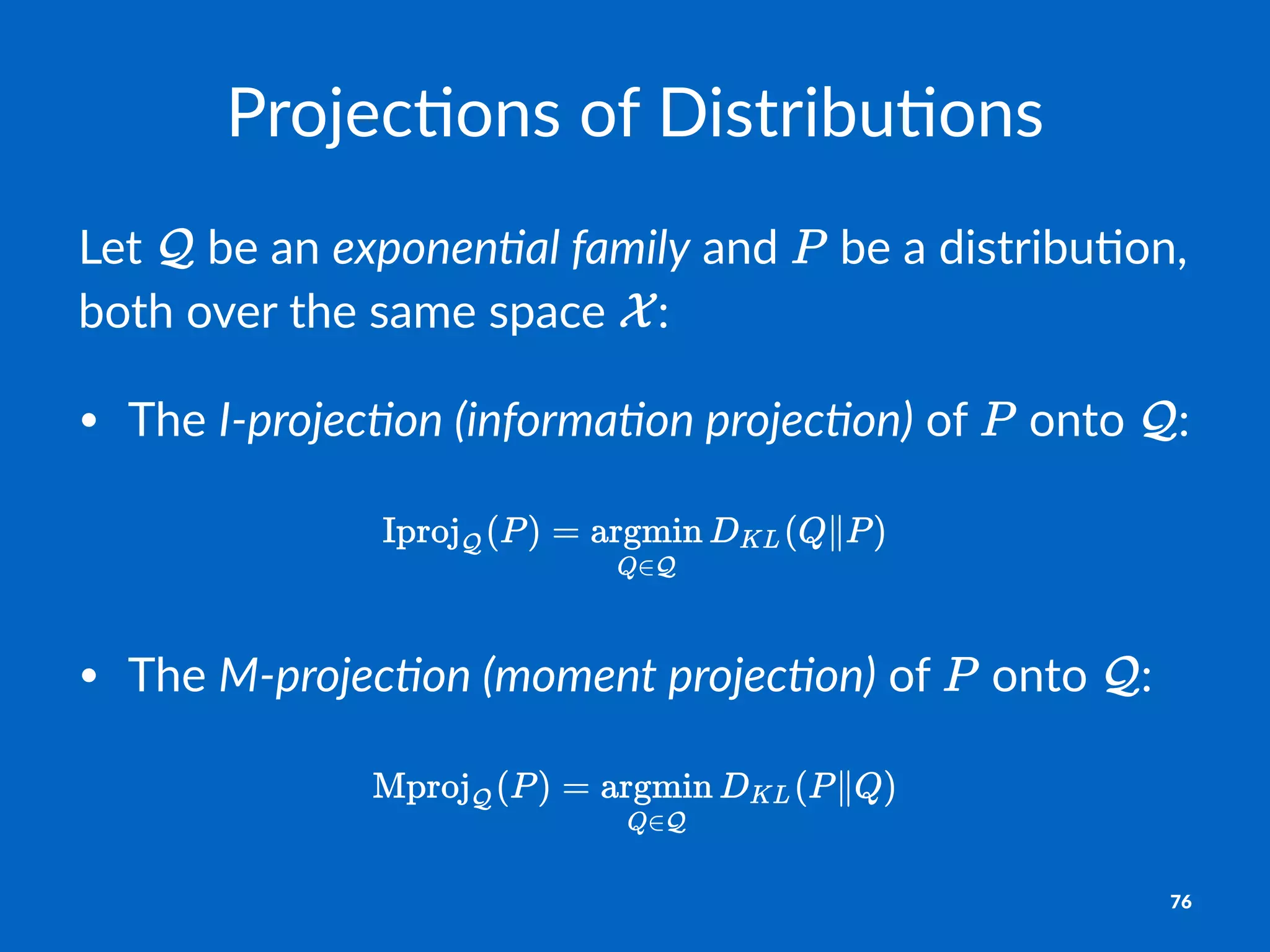 Projec'ons*of*Distribu'ons
Let$ $be$an$exponen&al)family$and$ $be$a$distribu-on,$
both$over$the$same$space$ :
• The%I"projec)on+(informa)on+projec)on)%of% %onto% :
• The%M"projec)on+(moment+projec)on)%of% %onto% :
76
 