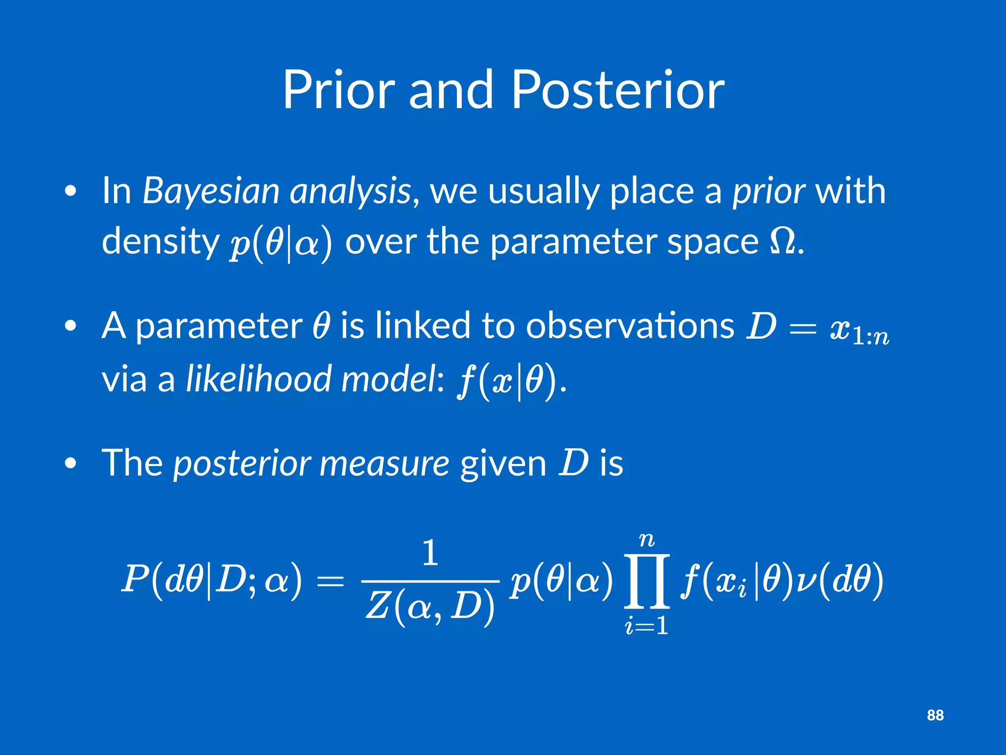 Prior%and%Posterior
• In$Bayesian(analysis,$we$usually$place$a$prior$with$
density$ $over$the$parameter$space$ .
• A$parameter$ $is$linked$to$observa;ons$ $
via$a$likelihood(model:$ .
• The$posterior(measure$given$ $is$
88
 
