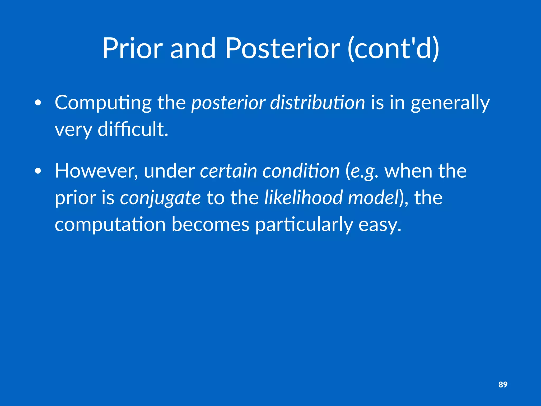 Prior%and%Posterior%(cont'd)
• Compu'ng*the*posterior(distribu,on*is*in*generally*
very*diﬃcult.
• However,*under*certain(condi,on*(e.g.*when*the*
prior*is*conjugate*to*the*likelihood(model),*the*
computa'on*becomes*par'cularly*easy.
89
 