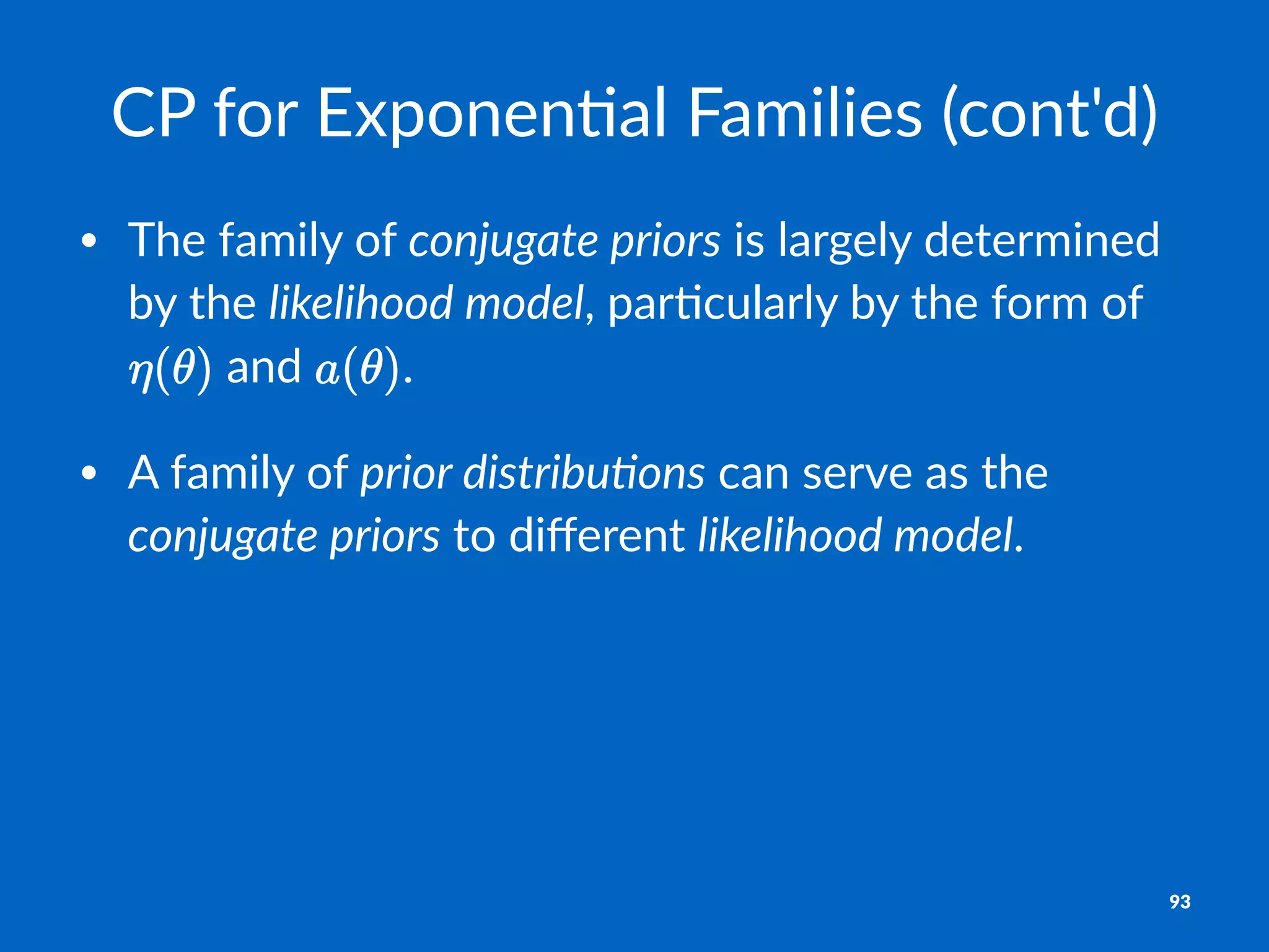CP#for#Exponen,al#Families#(cont'd)
• The%family%of%conjugate*priors%is%largely%determined%
by%the%likelihood*model,%par6cularly%by%the%form%of%
%and% .
• A%family%of%prior*distribu5ons%can%serve%as%the%
conjugate*priors%to%diﬀerent%likelihood*model.%
93
 