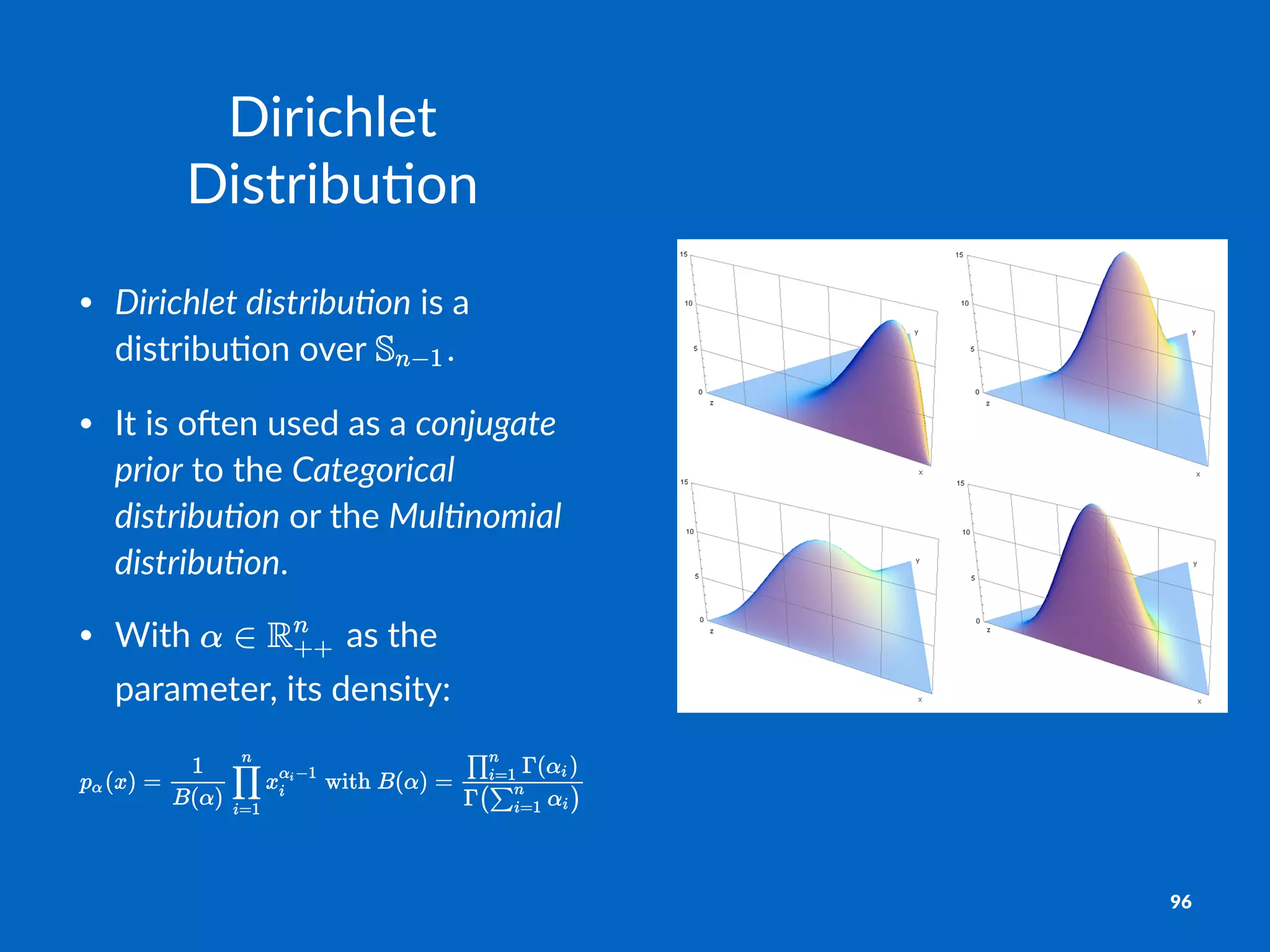 Dirichlet)
Distribu-on
• Dirichlet)distribu.on"is"a"
distribu+on"over" .
• It"is"o2en"used"as"a"conjugate)
prior"to"the"Categorical)
distribu.on"or"the"Mul.nomial)
distribu.on.
• With" "as"the"
parameter,"its"density:
96
 