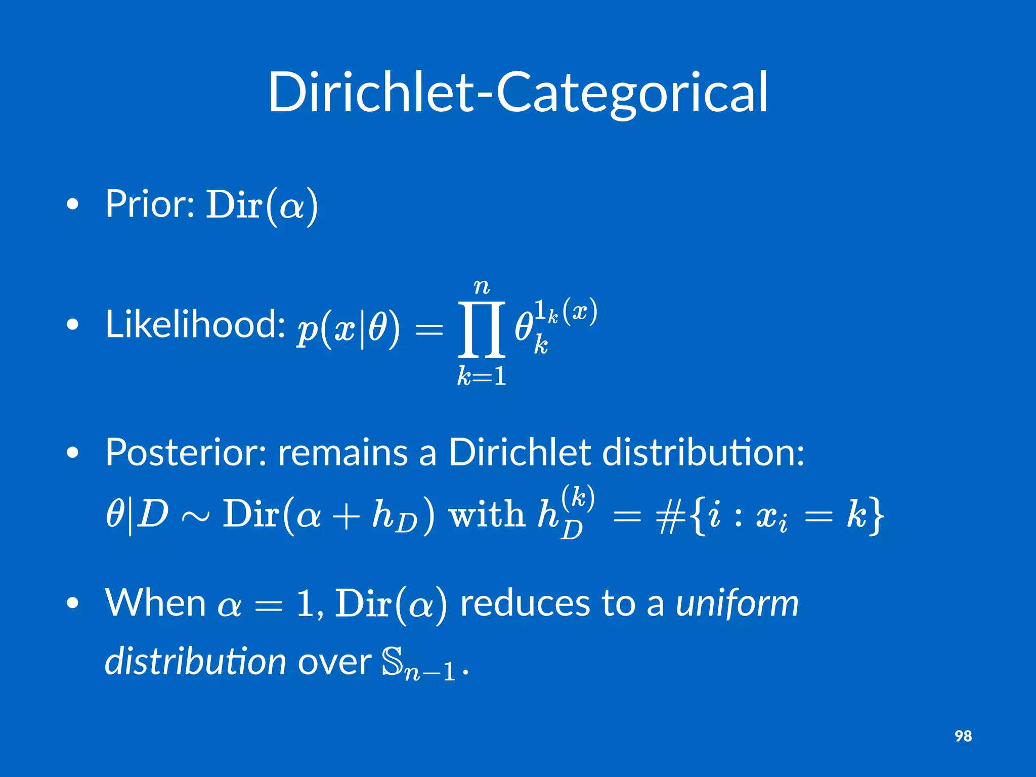Dirichlet)Categorical
• Prior:'
• Likelihood:'
• Posterior:'remains'a'Dirichlet'distribu7on:'
• When' ,' 'reduces'to'a'uniform(
distribu-on'over' .
98
 