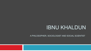 IBNU KHALDUN
A PHILOSOPHER, SOCIOLOGIST AND SOCIAL SCIENTIST
 