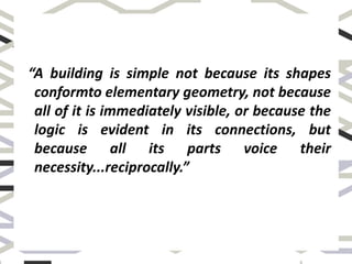 “A building is simple not because its shapes
conformto elementary geometry, not because
all of it is immediately visible, or because the
logic is evident in its connections, but
because all its parts voice their
necessity...reciprocally.”
 