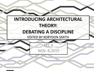INTRODUCING ARCHITECTURAL
THEORY:
DEBATING A DISCIPLINE
EDITED BY KORYDON SMITH
LEC 4
NOV 6,2015
 