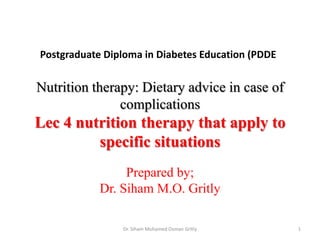 Postgraduate Diploma in Diabetes Education (PDDE

Nutrition therapy: Dietary advice in case of
complications

Lec 4 nutrition therapy that apply to
specific situations
Prepared by;
Dr. Siham M.O. Gritly
Dr. Siham Mohamed Osman Gritly

1

 