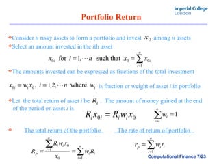 Portfolio Return  Consider  n  risky assets to form a portfolio and invest  among  n  assets Select an amount invested in the  i th asset  The amounts invested can be expressed as fractions of the total investment is fraction or weight of asset  i  in portfolio  Let  the total return of asset  i  be  .  The amount of money gained at the end  of the period on asset  i  is  The total return of the portfolio  The rate of return of portfolio  