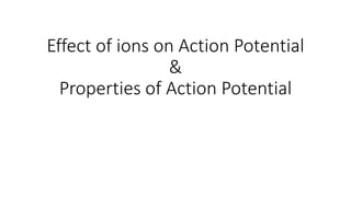 Effect of ions on Action Potential
&
Properties of Action Potential
 