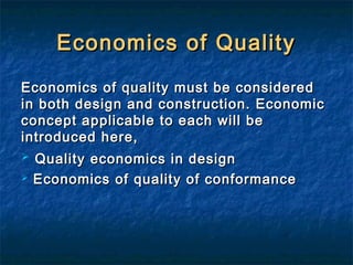 Economics of QualityEconomics of Quality
Economics of quality must be consideredEconomics of quality must be considered
in both design and construction. Economicin both design and construction. Economic
concept applicable to each will beconcept applicable to each will be
introduced here,introduced here,
 Quality economics in designQuality economics in design
 Economics of quality of conformanceEconomics of quality of conformance
 