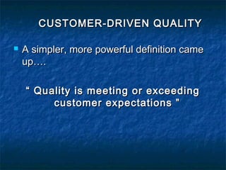 CUSTOMER-DRIVEN QUALITYCUSTOMER-DRIVEN QUALITY
 A simpler, more powerful definition cameA simpler, more powerful definition came
up….up….
““ Quality is meeting or exceedingQuality is meeting or exceeding
customer expectations ”customer expectations ”
 