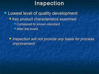 InspectionInspection
 Lowest level of quality developmentLowest level of quality development
 Key product characteristics examinedKey product characteristics examined
 Compared to known standardCompared to known standard
 After the eventAfter the event
 Inspection will not provide any basis for processInspection will not provide any basis for process
improvementimprovement
 