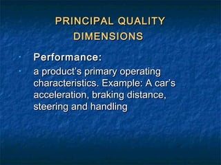 PRINCIPAL QUALITYPRINCIPAL QUALITY
DIMENSIONSDIMENSIONS
• Performance:Performance:
• a product’s primary operatinga product’s primary operating
characteristics. Example: A car’scharacteristics. Example: A car’s
acceleration, braking distance,acceleration, braking distance,
steering and handlingsteering and handling
 