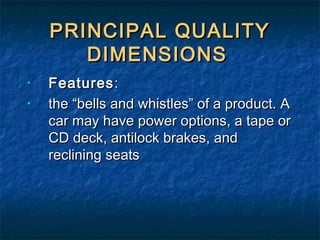 PRINCIPAL QUALITYPRINCIPAL QUALITY
DIMENSIONSDIMENSIONS
• FeaturesFeatures::
• the “bells and whistles” of a product. Athe “bells and whistles” of a product. A
car may have power options, a tape orcar may have power options, a tape or
CD deck, antilock brakes, andCD deck, antilock brakes, and
reclining seatsreclining seats
 