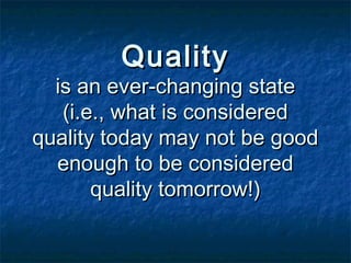 QualityQuality
is an ever-changing stateis an ever-changing state
(i.e., what is considered(i.e., what is considered
quality today may not be goodquality today may not be good
enough to be consideredenough to be considered
quality tomorrow!)quality tomorrow!)
 