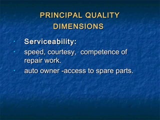 PRINCIPAL QUALITYPRINCIPAL QUALITY
DIMENSIONSDIMENSIONS
• Serviceability:Serviceability:
• speed, courtesy, competence ofspeed, courtesy, competence of
repair work.repair work.
• auto owner -access to spare parts.auto owner -access to spare parts.
 