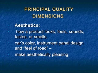 PRINCIPAL QUALITYPRINCIPAL QUALITY
DIMENSIONSDIMENSIONS
• Aesthetics:Aesthetics:
• how a product looks, feels, sounds,how a product looks, feels, sounds,
tastes, or smells.tastes, or smells.
• car’s color, instrument panel designcar’s color, instrument panel design
and “feel of road” –and “feel of road” –
• make aesthetically pleasingmake aesthetically pleasing
 