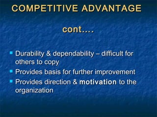 COMPETITIVE ADVANTAGECOMPETITIVE ADVANTAGE
cont….cont….
 Durability & dependability – difficult forDurability & dependability – difficult for
others to copyothers to copy
 Provides basis for further improvementProvides basis for further improvement
 Provides direction &Provides direction & motivationmotivation to theto the
organizationorganization
 