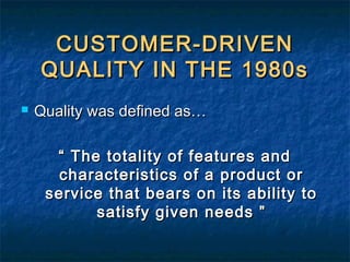 CUSTOMER-DRIVENCUSTOMER-DRIVEN
QUALITY IN THE 1980sQUALITY IN THE 1980s
 Quality was defined as…Quality was defined as…
““ The totality of features andThe totality of features and
characteristics of a product orcharacteristics of a product or
service that bears on its ability toservice that bears on its ability to
satisfy given needs ”satisfy given needs ”
 