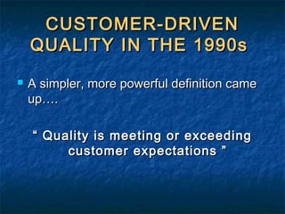 CUSTOMER-DRIVENCUSTOMER-DRIVEN
QUALITY IN THE 1990sQUALITY IN THE 1990s
 A simpler, more powerful definition cameA simpler, more powerful definition came
up….up….
““ Quality is meeting or exceedingQuality is meeting or exceeding
customer expectations ”customer expectations ”
 