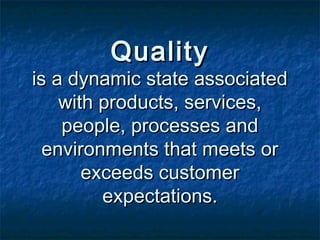 QualityQuality
is a dynamic state associatedis a dynamic state associated
with products, services,with products, services,
people, processes andpeople, processes and
environments that meets orenvironments that meets or
exceeds customerexceeds customer
expectations.expectations.
 