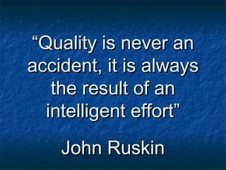 ““Quality is never anQuality is never an
accident, it is alwaysaccident, it is always
the result of anthe result of an
intelligent effort”intelligent effort”
John RuskinJohn Ruskin
 