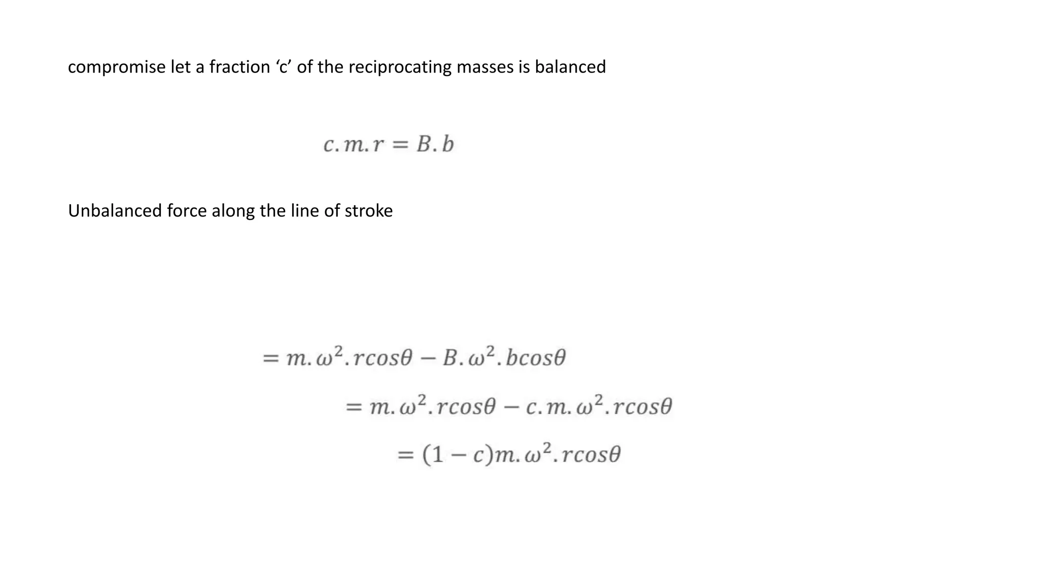 compromise let a fraction ‘c’ of the reciprocating masses is balanced
Unbalanced force along the line of stroke
 