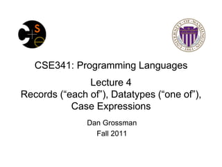CSE341: Programming Languages
               Lecture 4
Records (“each of”), Datatypes (“one of”),
           Case Expressions
               Dan Grossman
                 Fall 2011
 