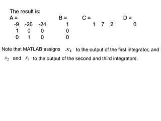 The result is:
A = B = C = D =
-9 -26 -24 1 1 7 2 0
1 0 0 0
0 1 0 0
Note that MATLAB assigns 1
x to the output of the first integrator, and
2
x and 3
x to the output of the second and third integrators.
 