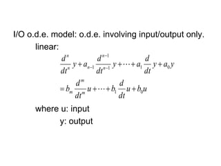 I/O o.d.e. model: o.d.e. involving input/output only.
linear:
where u: input
y: output
u
b
u
dt
d
b
u
dt
d
b
y
a
y
dt
d
a
y
dt
d
a
y
dt
d
m
m
m
n
n
n
n
n
0
1
0
1
1
1
1







 




 