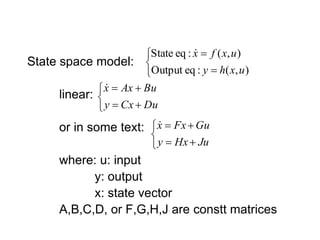 State space model:
linear:
or in some text:
where: u: input
y: output
x: state vector
A,B,C,D, or F,G,H,J are constt matrices





)
,
(
:
eq
Output
)
,
(
:
eq
State
u
x
h
y
u
x
f
x








Du
Cx
y
Bu
Ax
x








Ju
Hx
y
Gu
Fx
x

 
