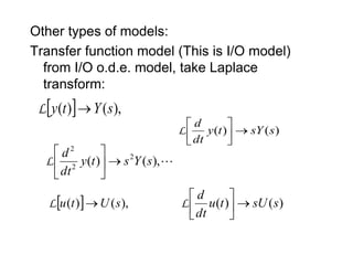 Other types of models:
Transfer function model (This is I/O model)
from I/O o.d.e. model, take Laplace
transform:
  ),
(
)
( s
Y
t
y 
L
)
(
)
( s
sY
t
y
dt
d







L

),
(
)
( 2
2
2
s
Y
s
t
y
dt
d







L
  ),
(
)
( s
U
t
u 
L )
(
)
( s
sU
t
u
dt
d







L
 