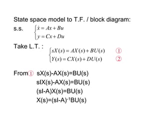 State space model to T.F. / block diagram:
s.s.
Take L.T. :
From sX(s)-AX(s)=BU(s)
sIX(s)-AX(s)=BU(s)
(sI-A)X(s)=BU(s)
X(s)=(sI-A)-1BU(s)







Du
Cx
y
Bu
Ax
x








)
(
)
(
)
(
)
(
)
(
)
(
s
DU
s
CX
s
Y
s
BU
s
AX
s
sX 1
2
1
 