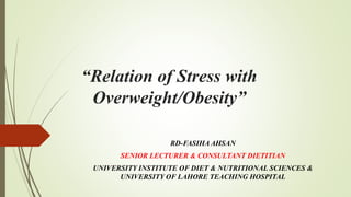 “Relation of Stress with
Overweight/Obesity”
RD-FASIHAAHSAN
SENIOR LECTURER & CONSULTANT DIETITIAN
UNIVERSITY INSTITUTE OF DIET & NUTRITIONAL SCIENCES &
UNIVERSITY OF LAHORE TEACHING HOSPITAL
 