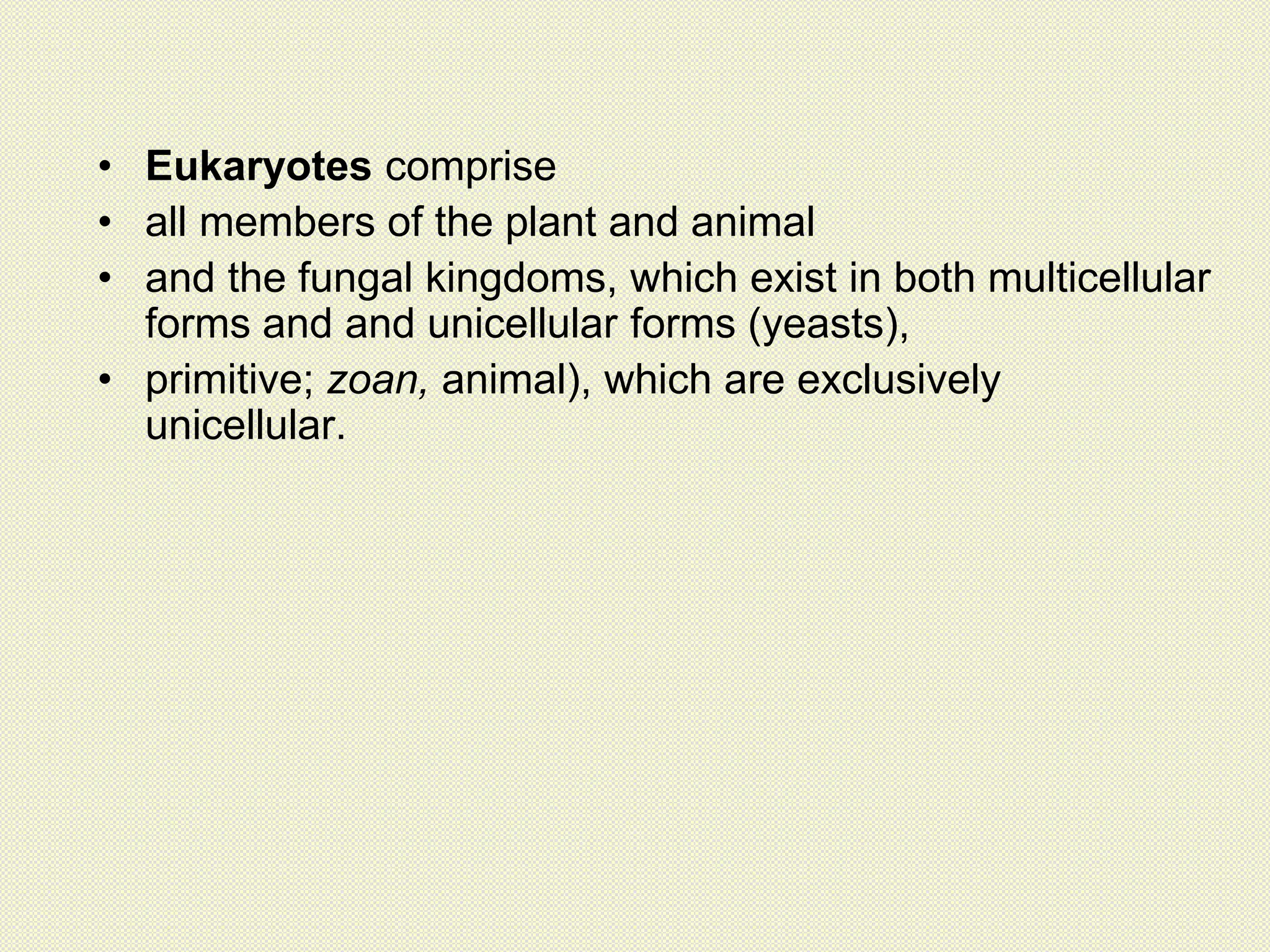 • Eukaryotes comprise
• all members of the plant and animal
• and the fungal kingdoms, which exist in both multicellular
forms and and unicellular forms (yeasts),
• primitive; zoan, animal), which are exclusively
unicellular.
 