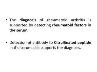 • The diagnosis of rheumatoid arthritis is
supported by detecting rheumatoid factors in
the serum.
• Detection of antibody to Citrullinated peptide
in the serum also supports the diagnosis.
 