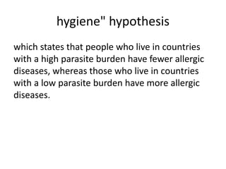 hygiene" hypothesis
which states that people who live in countries
with a high parasite burden have fewer allergic
diseases, whereas those who live in countries
with a low parasite burden have more allergic
diseases.
 