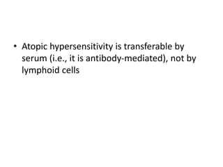 • Atopic hypersensitivity is transferable by
serum (i.e., it is antibody-mediated), not by
lymphoid cells
 