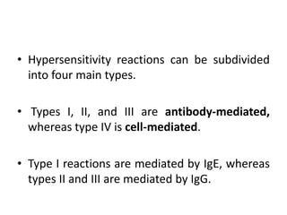 • Hypersensitivity reactions can be subdivided
into four main types.
• Types I, II, and III are antibody-mediated,
whereas type IV is cell-mediated.
• Type I reactions are mediated by IgE, whereas
types II and III are mediated by IgG.
 