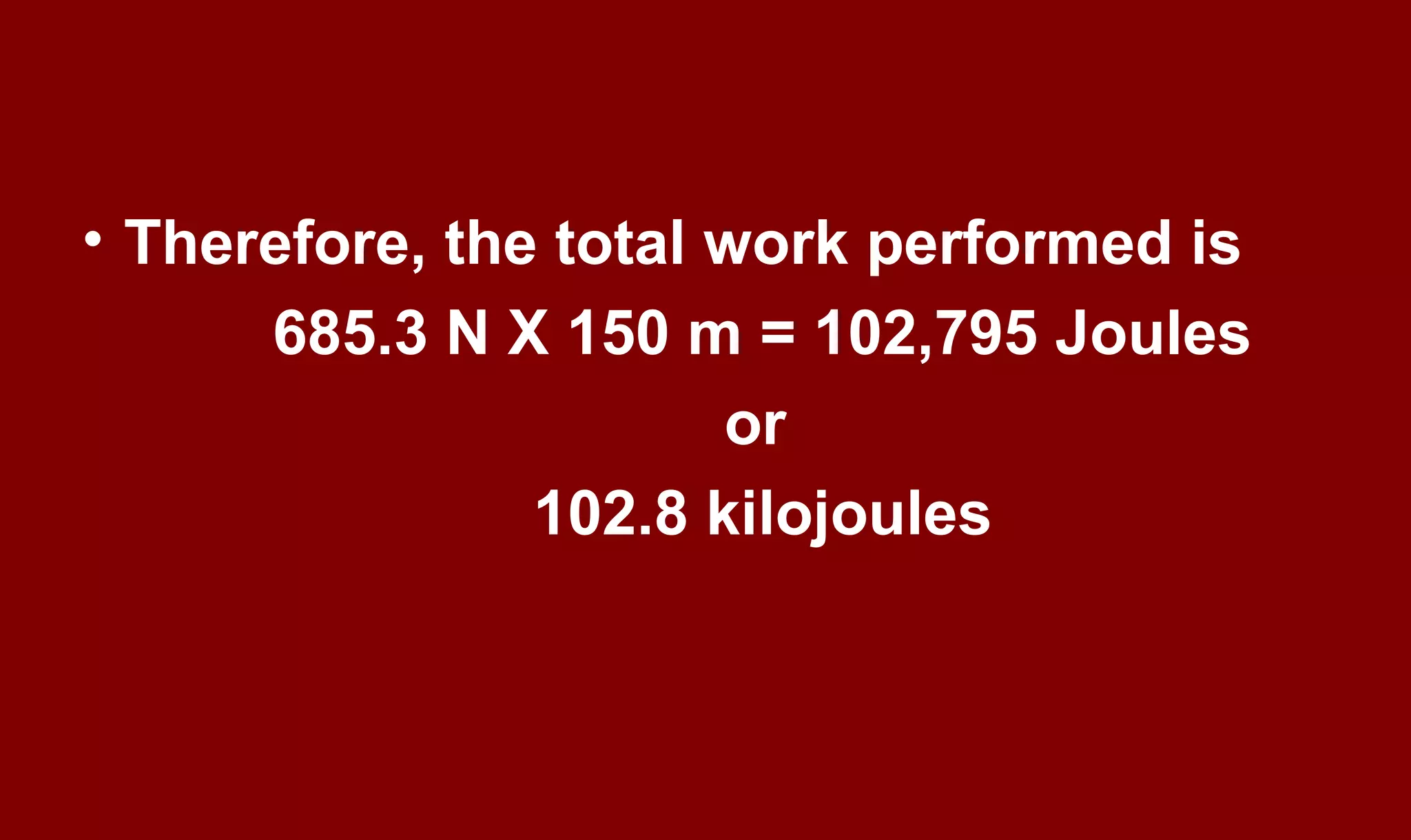 • Therefore, the total work performed is
685.3 N X 150 m = 102,795 Joules
or
102.8 kilojoules
 
