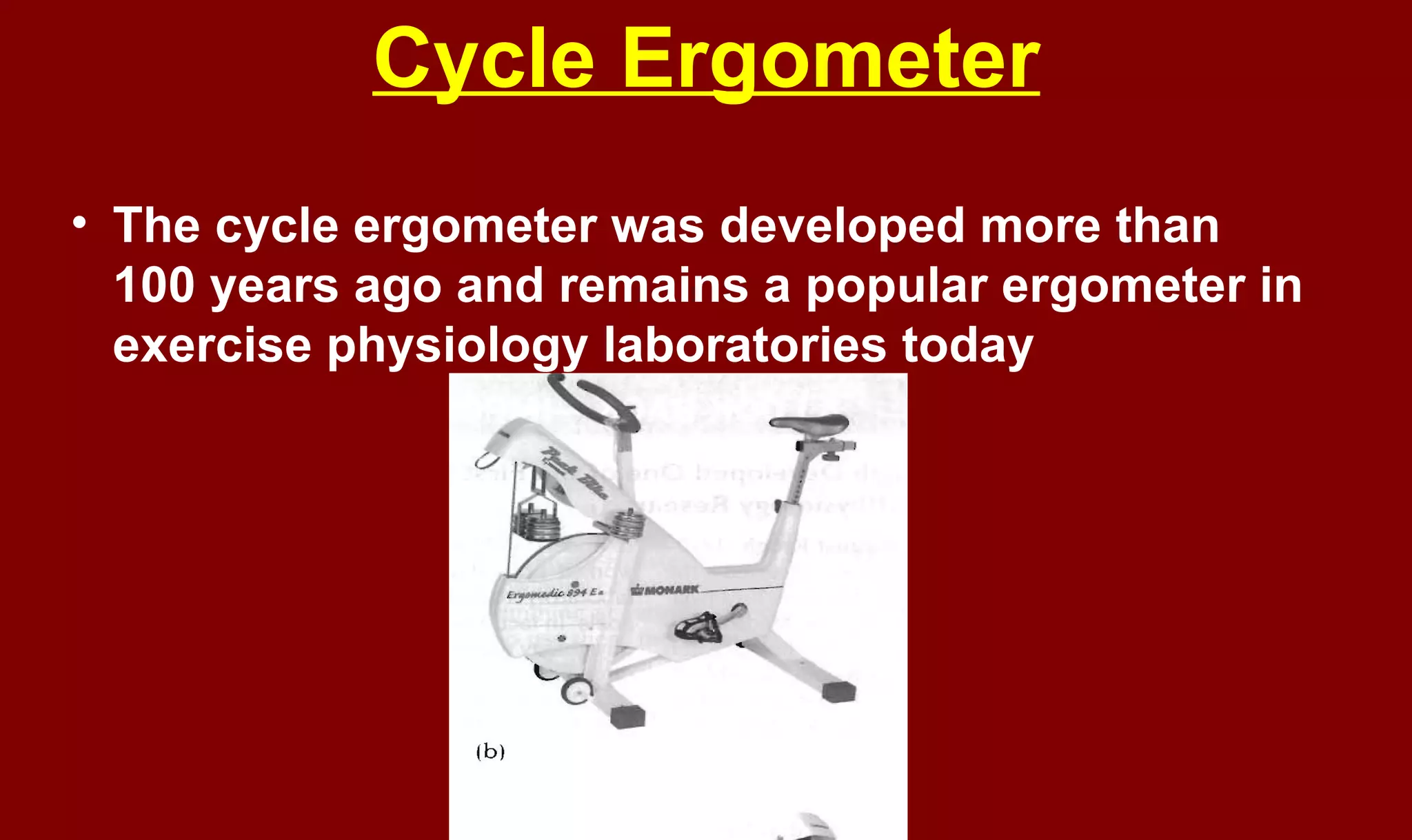 Cycle Ergometer
• The cycle ergometer was developed more than
100 years ago and remains a popular ergometer in
exercise physiology laboratories today
 